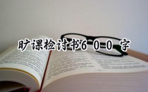 旷课检讨书600字大学生怎么写 (9篇）