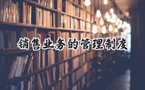 业务员管理规章制度范文 销售业务的管理制度总结 (17篇）
